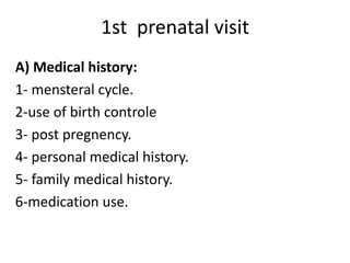 1st prenatal visit
A) Medical history:
1- mensteral cycle.
2-use of birth controle
3- post pregnency.
4- personal medical history.
5- family medical history.
6-medication use.
 