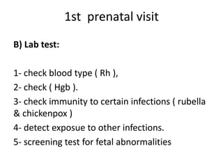 1st prenatal visit
B) Lab test:
1- check blood type ( Rh ),
2- check ( Hgb ).
3- check immunity to certain infections ( rubella
& chickenpox )
4- detect exposue to other infections.
5- screening test for fetal abnormalities
 