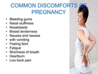 • Bleeding gums
• Nasal stuffiness
• Nosebleeds
• Breast tenderness
• Nausea and nausea
• with vomiting
• Feeling faint
• Fatigue
• Shortness of breath
• Heartburn
• Low back pain
COMMON DISCOMFORTS OF
PREGNANCY
 