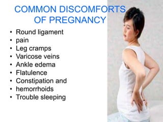 • Round ligament
• pain
• Leg cramps
• Varicose veins
• Ankle edema
• Flatulence
• Constipation and
• hemorrhoids
• Trouble sleeping
COMMON DISCOMFORTS
OF PREGNANCY
 