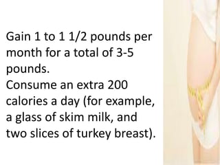Gain 1 to 1 1/2 pounds per
month for a total of 3-5
pounds.
Consume an extra 200
calories a day (for example,
a glass of skim milk, and
two slices of turkey breast).
 