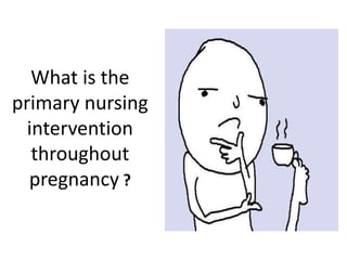 What is the
primary nursing
intervention
throughout
pregnancy ?
 