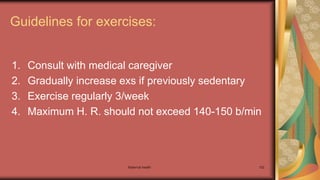 Maternal health 102
Guidelines for exercises:
1. Consult with medical caregiver
2. Gradually increase exs if previously sedentary
3. Exercise regularly 3/week
4. Maximum H. R. should not exceed 140-150 b/min
 
