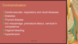 Maternal health 104
Contraindication
Cardiovascular, respiratory and renal diseases
Diabetes
Thyroid disease
h/o miscarriage, premature labour, cervical in
competence
Vaginal bleeding
hypertension
 