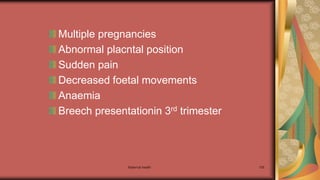 Maternal health 105
Multiple pregnancies
Abnormal placntal position
Sudden pain
Decreased foetal movements
Anaemia
Breech presentationin 3rd trimester
 