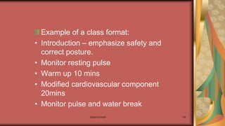 Maternal health 109
Example of a class format:
• Introduction – emphasize safety and
correct posture.
• Monitor resting pulse
• Warm up 10 mins
• Modified cardiovascular component
20mins
• Monitor pulse and water break
 