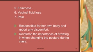 Maternal health 112
5. Faintness
6. Vaginal fluid loss
7. Pain
Responsible for her own body and
report any discomfort.
Reinforce the importance of drawing
in when changing the posture during
class.
 