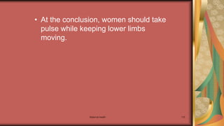 Maternal health 115
• At the conclusion, women should take
pulse while keeping lower limbs
moving.
 