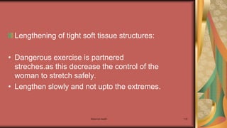 Lengthening of tight soft tissue structures:
• Dangerous exercise is partnered
streches.as this decrease the control of the
woman to stretch safely.
• Lengthen slowly and not upto the extremes.
Maternal health 118
 