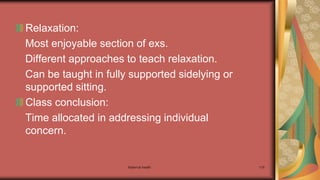 Maternal health 119
Relaxation:
Most enjoyable section of exs.
Different approaches to teach relaxation.
Can be taught in fully supported sidelying or
supported sitting.
Class conclusion:
Time allocated in addressing individual
concern.
 