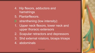 Maternal health 121
4. Hip flexors, adductors and
hamstrings
5. Plantarflexors.
strenthening (low intensity):
1. Upper neck flexors, lower neck and
upper thoracic extensors
2. Scapular retractors and depressors
3. Shd external rotators, biceps triceps
4. abdominals
 