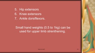 Maternal health 122
5. Hip extensors
6. Knee extensors
7. Ankle dorsiflexors.
Small hand weights (0.5 to 1kg) can be
used for upper limb strenthening.
 