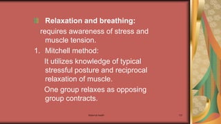 Maternal health 137
Relaxation and breathing:
requires awareness of stress and
muscle tension.
1. Mitchell method:
It utilizes knowledge of typical
stressful posture and reciprocal
relaxation of muscle.
One group relaxes as opposing
group contracts.
 