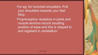 Maternal health 138
For eg: for hunched shoulders- Pull
your shoulders towards your feet.
Stop.
Proprioceptive receptors in joints and
muscle tendons record resulting
position of ease and this is relayed to
and registerd in cerebellum.
 