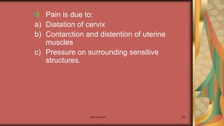 Maternal health 148
Pain is due to:
a) Diatation of cervix
b) Contarction and distention of uterine
muscles
c) Pressure on surrounding sensitive
structures.
 