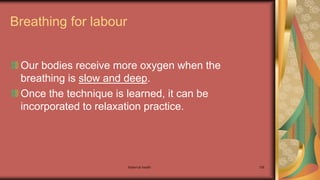 Maternal health 156
Breathing for labour
Our bodies receive more oxygen when the
breathing is slow and deep.
Once the technique is learned, it can be
incorporated to relaxation practice.
 