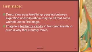 Maternal health 158
First stage:
Deep, slow easy breathing- pausing between
expiration and inspiration- may be all that some
women use in first stage.
Imagine a feather or candle in front and breath in
such a way that it barely move.
 