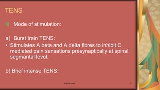 Maternal health 171
TENS
Mode of stimulation:
a) Burst train TENS:
• Stimulates A beta and A delta fibres to inhibit C
mediated pain sensations presynaptically at spinal
segmantal level.
b) Brief intense TENS:
 