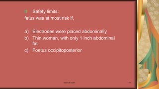Maternal health 174
Safety limits:
fetus was at most risk if,
a) Electrodes were placed abdominally
b) Thin woman, with only 1 inch abdominal
fat
c) Foetus occipitoposterior
 