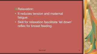 Maternal health 181
Relaxation:
• It reduces tension and maternal
fatigue.
• Skill for relaxation fascilitate ‘let down’
reflex for breast feeding.
 