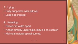 Maternal health 185
3. Lying :
• Fully supported with pillows.
• Legs not crossed.
4. Kneeling :
• Knees hip width apart.
• Knees directly under hips, may be on cushion
• Maintain natural spinal curves.
 