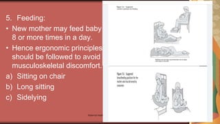 Maternal health 186
5. Feeding:
• New mother may feed baby
8 or more times in a day.
• Hence ergonomic principles
should be followed to avoid
musculoskeletal discomfort.
a) Sitting on chair
b) Long sitting
c) Sidelying
 