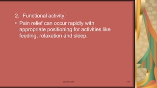 Maternal health 190
2. Functional activity:
• Pain relief can occur rapidly with
appropriate positioning for activities like
feeding, relaxation and sleep.
 