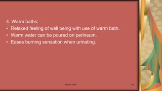 Maternal health 192
4. Warm baths:
• Relaxed feeling of well being with use of warm bath.
• Warm water can be poured on perineum.
• Eases burning sensation when urinating.
 