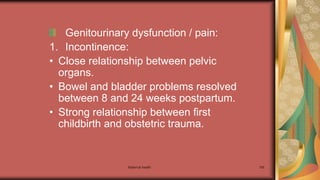 Maternal health 195
Genitourinary dysfunction / pain:
1. Incontinence:
• Close relationship between pelvic
organs.
• Bowel and bladder problems resolved
between 8 and 24 weeks postpartum.
• Strong relationship between first
childbirth and obstetric trauma.
 