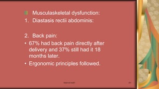 Maternal health 201
Musculaskeletal dysfunction:
1. Diastasis rectii abdominis:
2. Back pain:
• 67% had back pain directly after
delivery and 37% still had it 18
months later.
• Ergonomic principles followed.
 