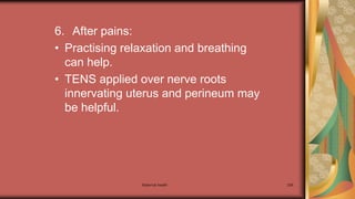 Maternal health 206
6. After pains:
• Practising relaxation and breathing
can help.
• TENS applied over nerve roots
innervating uterus and perineum may
be helpful.
 