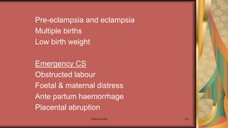 Maternal health 218
Pre-eclampsia and eclampsia
Multiple births
Low birth weight
Emergency CS
Obstructed labour
Foetal & maternal distress
Ante partum haemorrhage
Placental abruption
 