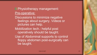 Maternal health 220
Physiotherapy management:
Pre-operative:
Discussions to minimize negative
feelings about surgery. Videos or
pictures can help.
Mobilization tech.: helpful post
operatively should be taught.
Use of Abdominal supports to control
floppy abdomen post-surgically can
be taught.
 