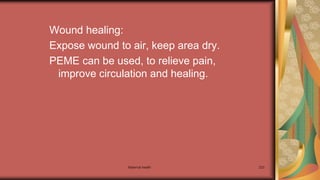 Maternal health 223
Wound healing:
Expose wound to air, keep area dry.
PEME can be used, to relieve pain,
improve circulation and healing.
 