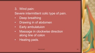 Maternal health 226
3. Wind pain:
Severe intermittent colic type of pain.
• Deep breathing
• Drawing in of abdomen
• Early ambulatuion
• Massage in clockwise direction
along line of colon
• Heating pads.
 