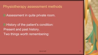 Maternal health 244
Physiotherapy assessment methods
Assessment in quite private room.
History of the patient’s condition:
Present and past history.
Two things worth remembering:
 