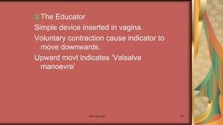 Maternal health 261
The Educator
Simple device inserted in vagina.
Voluntary contraction cause indicator to
move downwards.
Upward movt indicates ‘Valsalva
manoevre’
 
