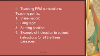 Maternal health 271
Teaching PFM contractions:
Teaching points:
1. Visualisation:
2. Language:
3. Starting position:
4. Example of instruction to patient:
instructions for all the three
passages.
 