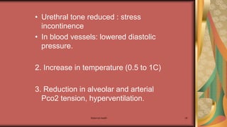 Maternal health 28
• Urethral tone reduced : stress
incontinence
• In blood vessels: lowered diastolic
pressure.
2. Increase in temperature (0.5 to 1C)
3. Reduction in alveolar and arterial
Pco2 tension, hyperventilation.
 