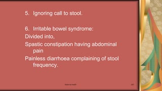 Maternal health 283
5. Ignoring call to stool.
6. Irritable bowel syndrome:
Divided into,
Spastic constipation having abdominal
pain
Painless diarrhoea complaining of stool
frequency.
 