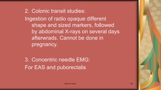 2. Colonic transit studies:
Ingestion of radio opaque different
shape and sized markers, followed
by abdominal X-rays on several days
afterwrads. Cannot be done in
pregnancy.
3. Concentric needle EMG:
For EAS and puborectalis
Maternal health 292
 