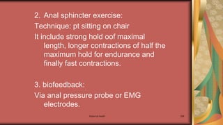 2. Anal sphincter exercise:
Technique: pt sitting on chair
It include strong hold oof maximal
length, longer contractions of half the
maximum hold for endurance and
finally fast contractions.
3. biofeedback:
Via anal pressure probe or EMG
electrodes.
Maternal health 298
 