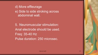 d) More effleurage
e) Side to side stroking across
abdominal wall.
5. Neuromuscular stimulation:
Anal electrode should be used.
Freq: 35-40 Hz
Pulse duration: 250 microsec.
Maternal health 301
 