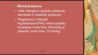Maternal health 36
Blood pressure
• Little change in systolic pressure,
decrease in diastolic pressure.
• Preganancy Induced
Hypertension(PIH): when systolic
increases more than 30mmHg or
diastolic more than 15 mmHg.
 