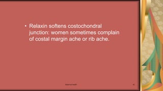 Maternal health 42
• Relaxin softens costochondral
junction: women sometimes complain
of costal margin ache or rib ache.
 