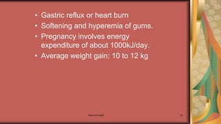 Maternal health 50
• Gastric reflux or heart burn
• Softening and hyperemia of gums.
• Pregnancy involves energy
expenditure of about 1000kJ/day.
• Average weight gain: 10 to 12 kg
 