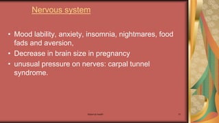 Maternal health 51
Nervous system
• Mood lability, anxiety, insomnia, nightmares, food
fads and aversion,
• Decrease in brain size in pregnancy
• unusual pressure on nerves: carpal tunnel
syndrome.
 
