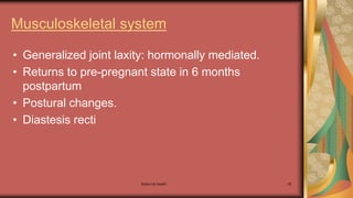 Maternal health 55
Musculoskeletal system
• Generalized joint laxity: hormonally mediated.
• Returns to pre-pregnant state in 6 months
postpartum
• Postural changes.
• Diastesis recti
 