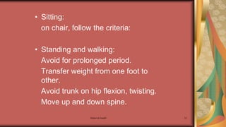 Maternal health 74
• Sitting:
on chair, follow the criteria:
• Standing and walking:
Avoid for prolonged period.
Transfer weight from one foot to
other.
Avoid trunk on hip flexion, twisting.
Move up and down spine.
 