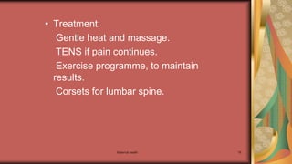 Maternal health 76
• Treatment:
Gentle heat and massage.
TENS if pain continues.
Exercise programme, to maintain
results.
Corsets for lumbar spine.
 